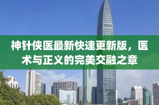 神針俠醫(yī)最新快速更新版，醫(yī)術(shù)與正義的完美交融之章