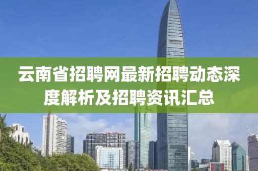 云南省招聘網(wǎng)最新招聘動(dòng)態(tài)深度解析及招聘資訊匯總