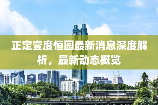 正定壹度恒園最新消息深度解析，最新動(dòng)態(tài)概覽