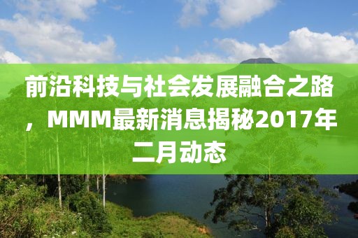 前沿科技與社會發(fā)展融合之路，MMM最新消息揭秘2017年二月動態(tài)