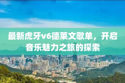 最新虎牙v6德萊文歌單，開啟音樂魅力之旅的探索