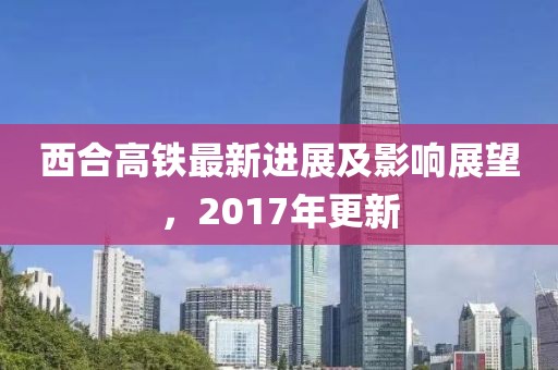 西合高鐵最新進展及影響展望，2017年更新