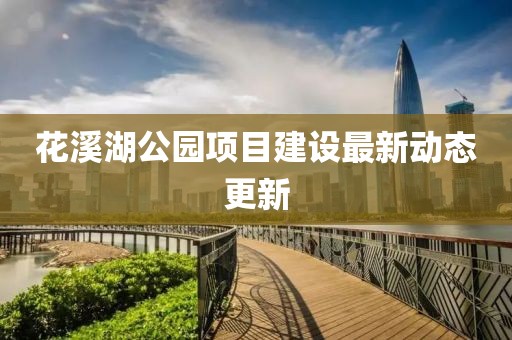 花溪湖公園項(xiàng)目建設(shè)最新動(dòng)態(tài)更新