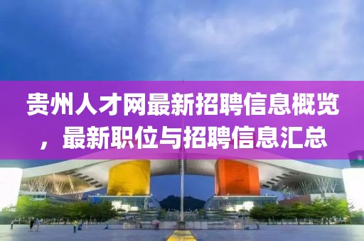 貴州人才網(wǎng)最新招聘信息概覽，最新職位與招聘信息匯總