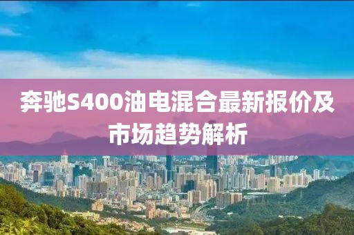奔馳S400油電混合最新報(bào)價(jià)及市場(chǎng)趨勢(shì)解析