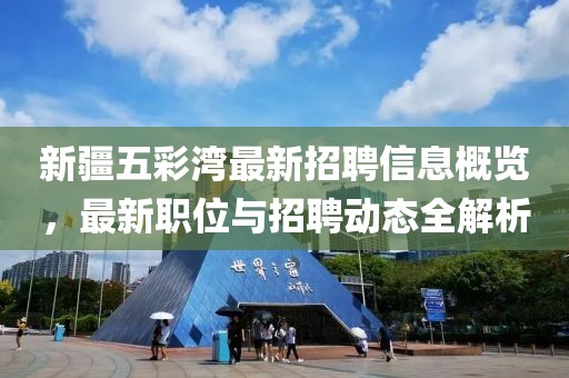 新疆五彩灣最新招聘信息概覽，最新職位與招聘動(dòng)態(tài)全解析