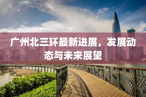 廣州北三環(huán)最新進(jìn)展，發(fā)展動(dòng)態(tài)與未來展望