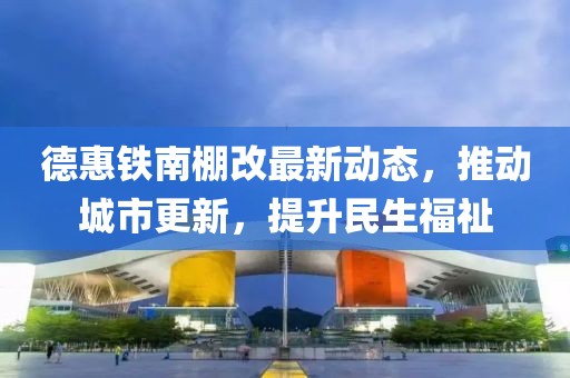 德惠鐵南棚改最新動(dòng)態(tài)，推動(dòng)城市更新，提升民生福祉