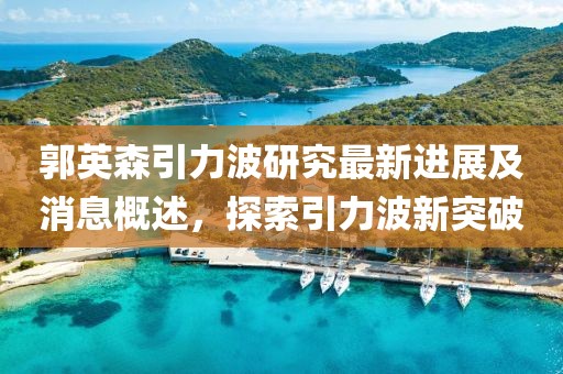 郭英森引力波研究最新進(jìn)展及消息概述，探索引力波新突破