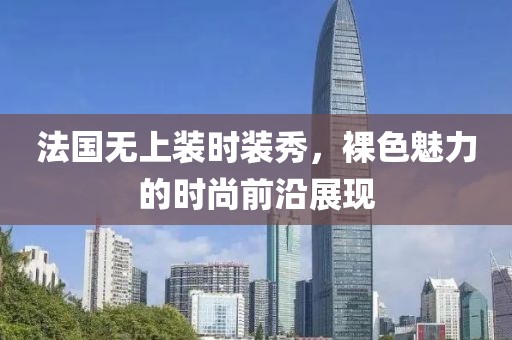 法國無上裝時(shí)裝秀，裸色魅力的時(shí)尚前沿展現(xiàn)