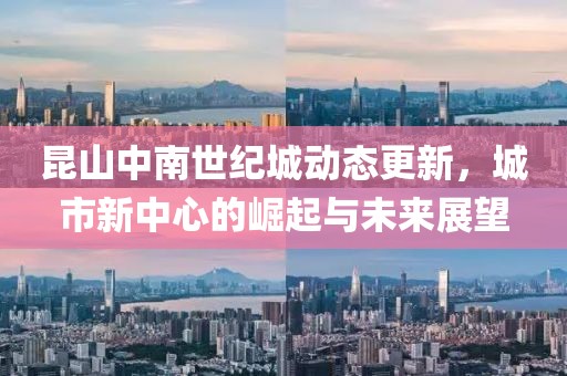 昆山中南世紀(jì)城動態(tài)更新，城市新中心的崛起與未來展望
