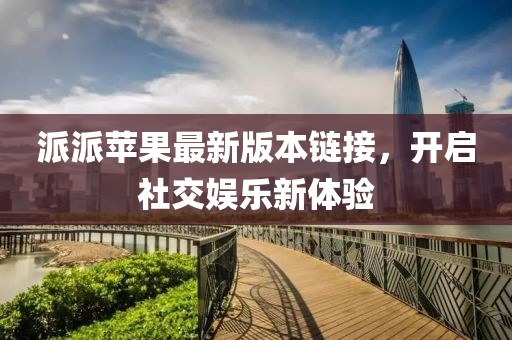 派派蘋果最新版本鏈接，開啟社交娛樂新體驗(yàn)