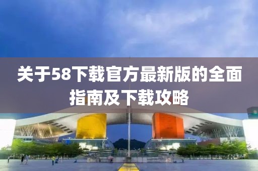 關(guān)于58下載官方最新版的全面指南及下載攻略