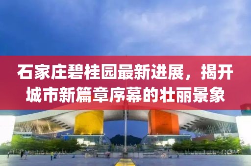 石家莊碧桂園最新進展，揭開城市新篇章序幕的壯麗景象