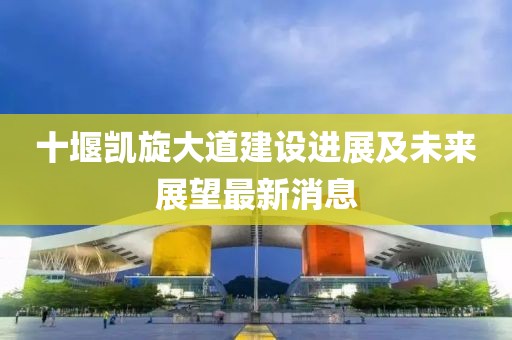 十堰凱旋大道建設(shè)進(jìn)展及未來展望最新消息