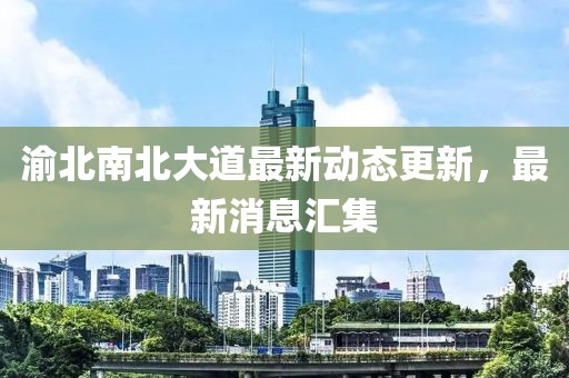 渝北南北大道最新動(dòng)態(tài)更新，最新消息匯集