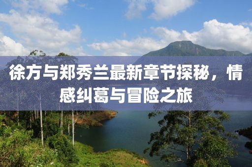 徐方與鄭秀蘭最新章節(jié)探秘，情感糾葛與冒險之旅