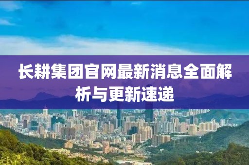 長耕集團官網(wǎng)最新消息全面解析與更新速遞