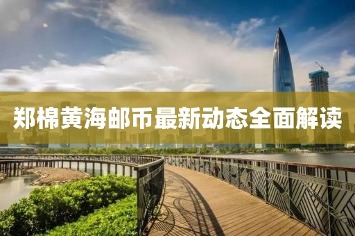鄭棉黃海郵幣最新動態(tài)全面解讀