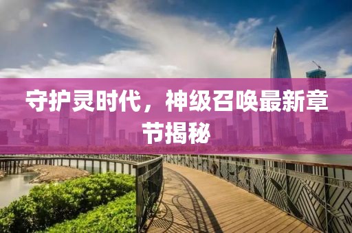 守護(hù)靈時(shí)代，神級(jí)召喚最新章節(jié)揭秘