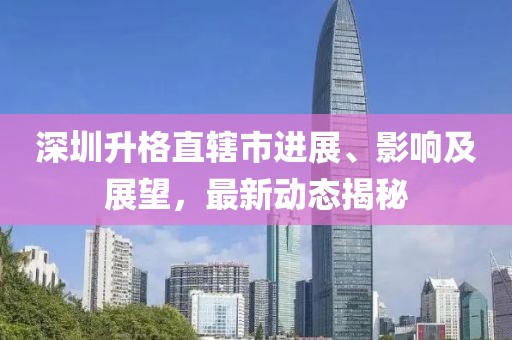深圳升格直轄市進(jìn)展、影響及展望，最新動(dòng)態(tài)揭秘