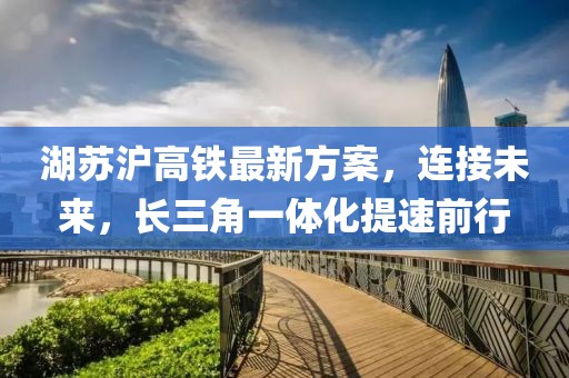 湖蘇滬高鐵最新方案，連接未來(lái)，長(zhǎng)三角一體化提速前行