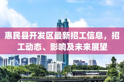 惠民縣開發(fā)區(qū)最新招工信息，招工動態(tài)、影響及未來展望
