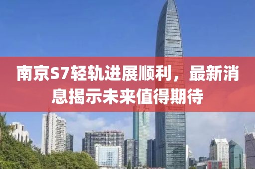 南京S7輕軌進(jìn)展順利，最新消息揭示未來值得期待