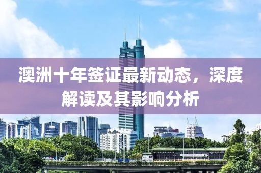 澳洲十年簽證最新動態(tài)，深度解讀及其影響分析