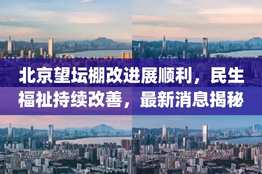 北京望壇棚改進(jìn)展順利，民生福祉持續(xù)改善，最新消息揭秘
