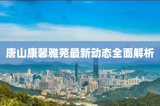 唐山康馨雅苑最新動(dòng)態(tài)全面解析