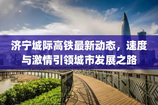 濟(jì)寧城際高鐵最新動態(tài)，速度與激情引領(lǐng)城市發(fā)展之路