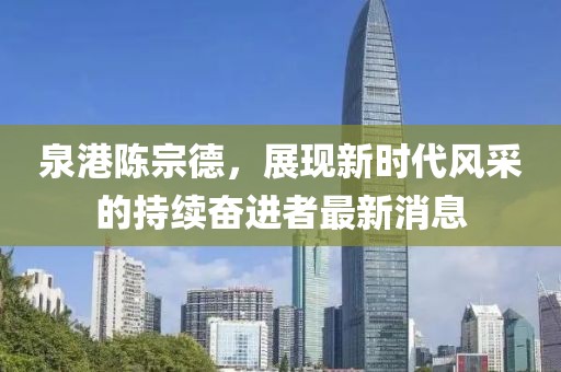 泉港陳宗德，展現(xiàn)新時代風(fēng)采的持續(xù)奮進(jìn)者最新消息