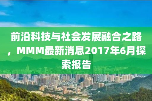 前沿科技與社會發(fā)展融合之路，MMM最新消息2017年6月探索報告