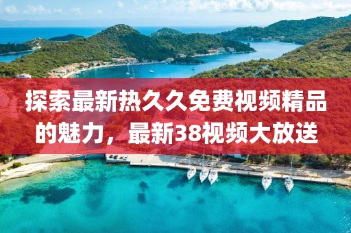 探索最新熱久久免費視頻精品的魅力，最新38視頻大放送