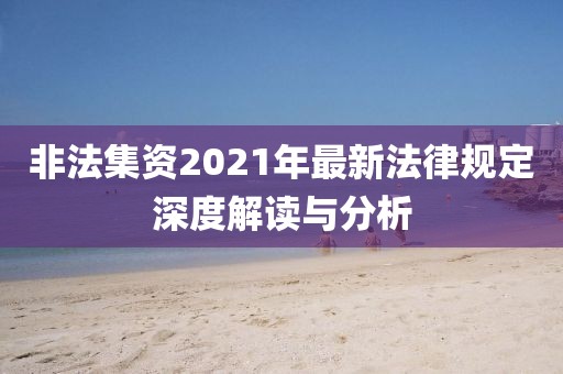 非法集資2021年最新法律規(guī)定深度解讀與分析