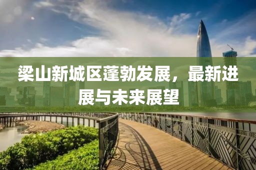 梁山新城區(qū)蓬勃發(fā)展，最新進(jìn)展與未來(lái)展望