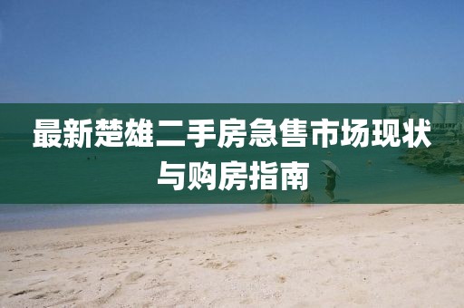 最新楚雄二手房急售市場(chǎng)現(xiàn)狀與購(gòu)房指南