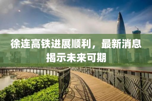 徐連高鐵進(jìn)展順利，最新消息揭示未來(lái)可期