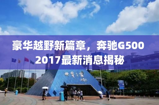 豪華越野新篇章，奔馳G500 2017最新消息揭秘
