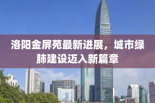 洛陽(yáng)金屏苑最新進(jìn)展，城市綠肺建設(shè)邁入新篇章