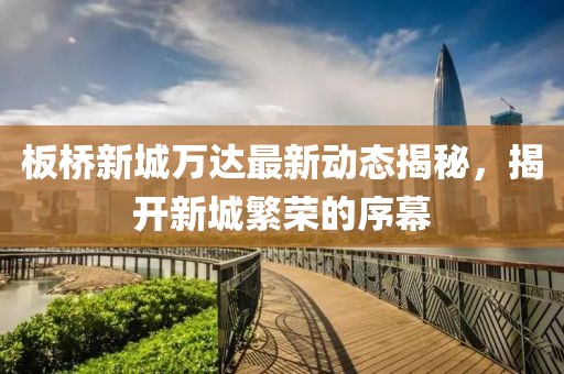 板橋新城萬(wàn)達(dá)最新動(dòng)態(tài)揭秘，揭開(kāi)新城繁榮的序幕
