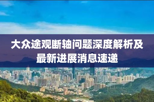 大眾途觀斷軸問題深度解析及最新進展消息速遞