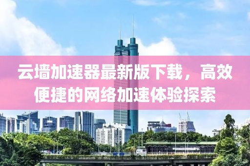 云墻加速器最新版下載，高效便捷的網(wǎng)絡(luò)加速體驗探索