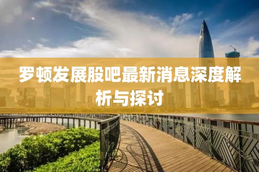 羅頓發(fā)展股吧最新消息深度解析與探討