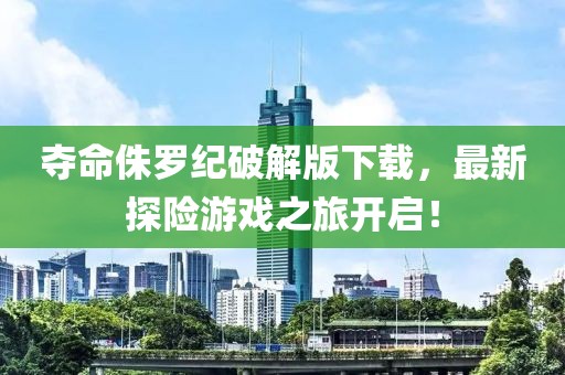 奪命侏羅紀(jì)破解版下載，最新探險游戲之旅開啟！