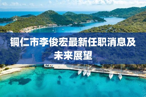 銅仁市李俊宏最新任職消息及未來展望