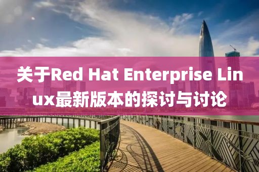 關于Red Hat Enterprise Linux最新版本的探討與討論