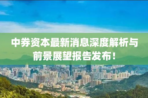 中券資本最新消息深度解析與前景展望報告發(fā)布！