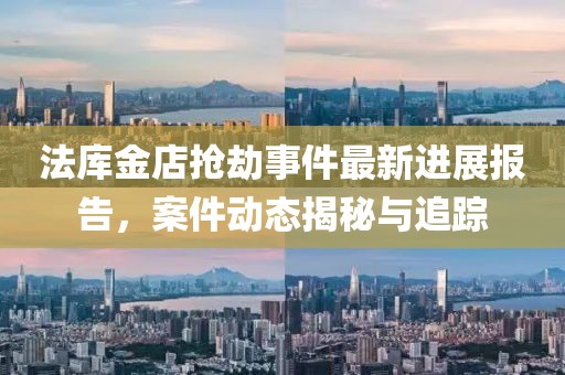 法庫金店搶劫事件最新進(jìn)展報(bào)告，案件動(dòng)態(tài)揭秘與追蹤